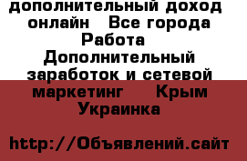 дополнительный доход  онлайн - Все города Работа » Дополнительный заработок и сетевой маркетинг   . Крым,Украинка